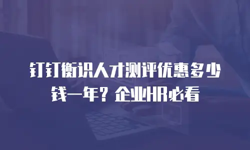 钉钉衡识人才测评优惠多少钱一年？企业HR必看