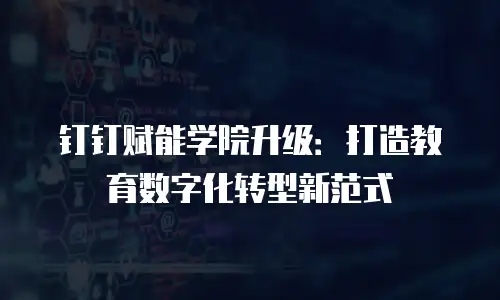钉钉赋能学院升级：打造教育数字化转型新范式