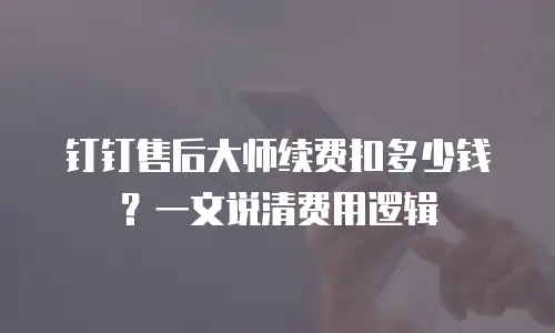 钉钉售后大师续费扣多少钱？一文说清费用逻辑