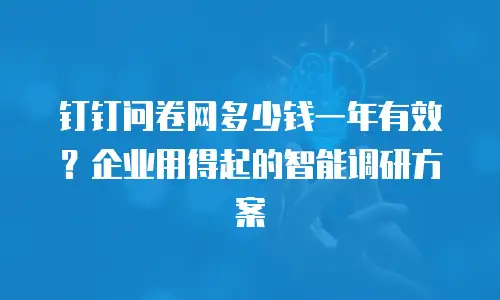 钉钉问卷网多少钱一年有效？企业用得起的智能调研方案