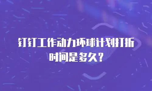 钉钉工作动力环球计划打折时间是多久？