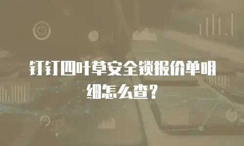 钉钉四叶草安全锁报价单明细怎么查？