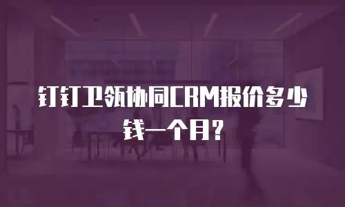 钉钉卫瓴协同CRM报价多少钱一个月？