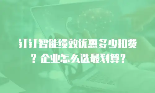 钉钉智能绩效优惠多少扣费？企业怎么选最划算？