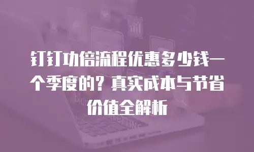 钉钉功倍流程优惠多少钱一个季度的？真实成本与节省价值全解析