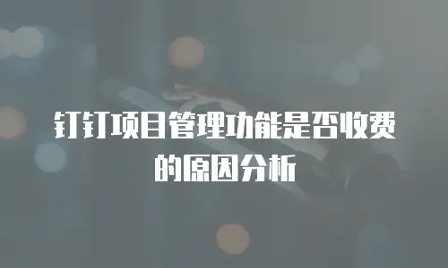 钉钉项目管理功能是否收费的原因分析