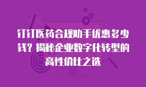 钉钉医药合规助手优惠多少钱？揭秘企业数字化转型的高性价比之选