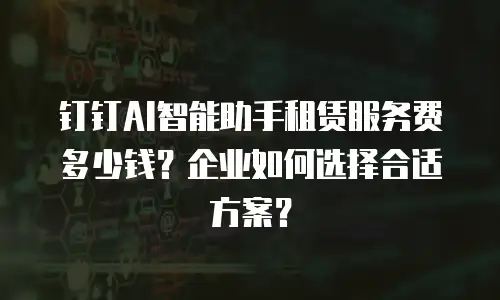 钉钉AI智能助手租赁服务费多少钱？企业如何选择合适方案？