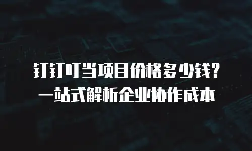 钉钉叮当项目价格多少钱？一站式解析企业协作成本