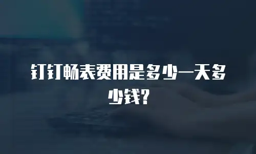 钉钉畅表费用是多少一天多少钱？