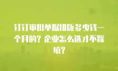 钉钉审批单据排版多少钱一个月的？企业怎么选才不踩坑？