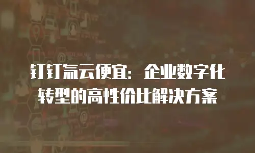 钉钉氚云便宜：企业数字化转型的高性价比解决方案