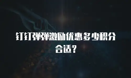 钉钉弹弹激励优惠多少积分合适？