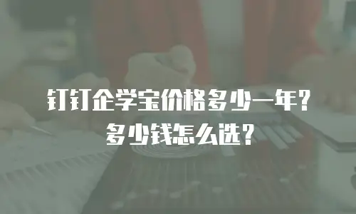 钉钉企学宝价格多少一年？多少钱怎么选？