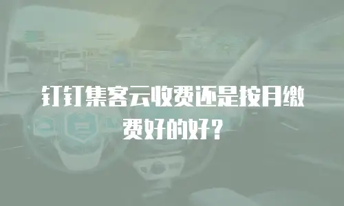 钉钉集客云收费还是按月缴费好的好？