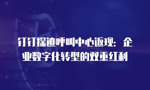 钉钉探迹呼叫中心返现：企业数字化转型的双重红利