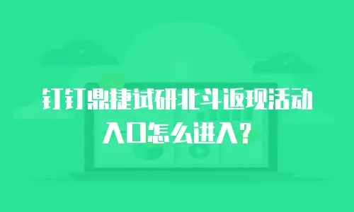 钉钉鼎捷试研北斗返现活动入口怎么进入？