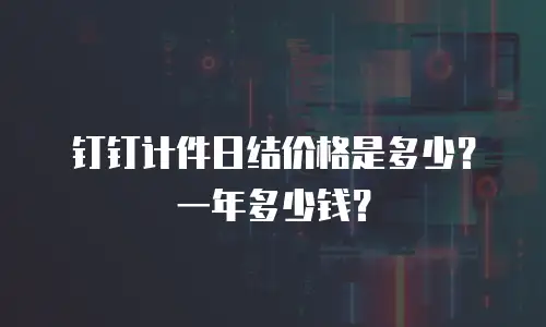 钉钉计件日结价格是多少？一年多少钱？