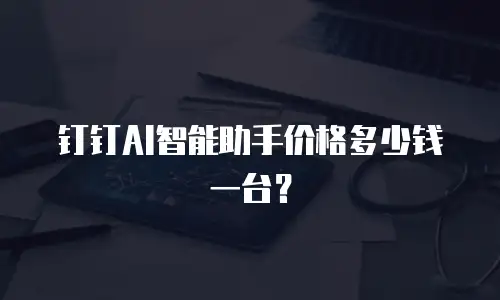 钉钉AI智能助手价格多少钱一台？