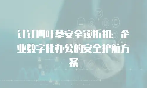 钉钉四叶草安全锁折扣：企业数字化办公的安全护航方案