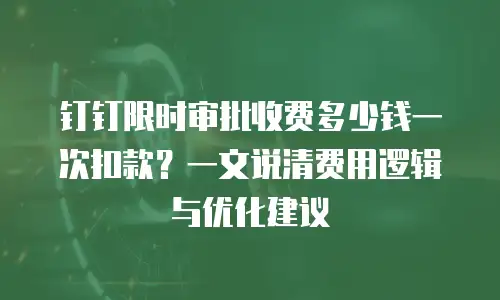 钉钉限时审批收费多少钱一次扣款？一文说清费用逻辑与优化建议