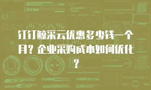 钉钉鲸采云优惠多少钱一个月？企业采购成本如何优化？