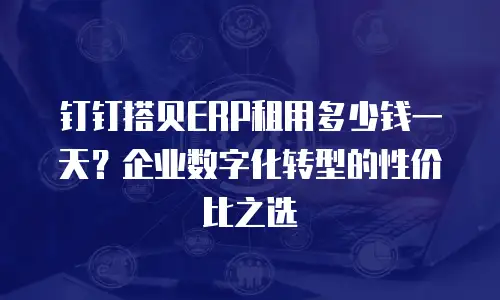 钉钉搭贝ERP租用多少钱一天？企业数字化转型的性价比之选