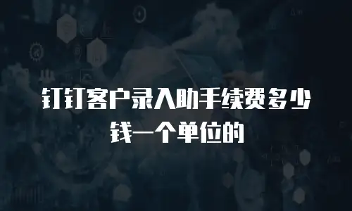 钉钉客户录入助手续费多少钱一个单位的