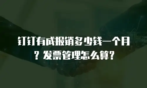 钉钉有成报销多少钱一个月？发票管理怎么算？