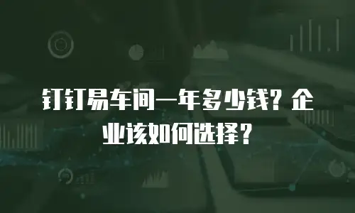 钉钉易车间一年多少钱？企业该如何选择？