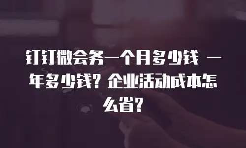 钉钉微会务一个月多少钱 一年多少钱？企业活动成本怎么省？