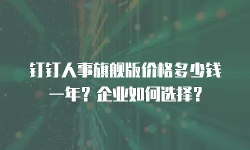 钉钉人事旗舰版价格多少钱一年？企业如何选择？