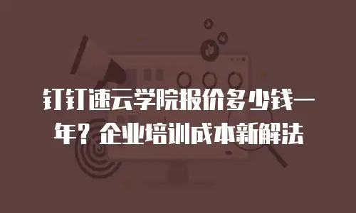 钉钉速云学院报价多少钱一年？企业培训成本新解法