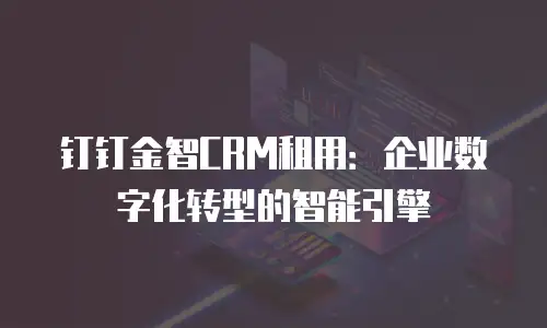 钉钉金智CRM租用：企业数字化转型的智能引擎