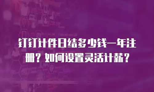 钉钉计件日结多少钱一年注册？如何设置灵活计薪？