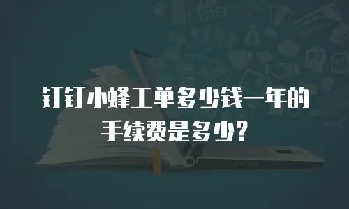 钉钉小蜂工单多少钱一年的手续费是多少？