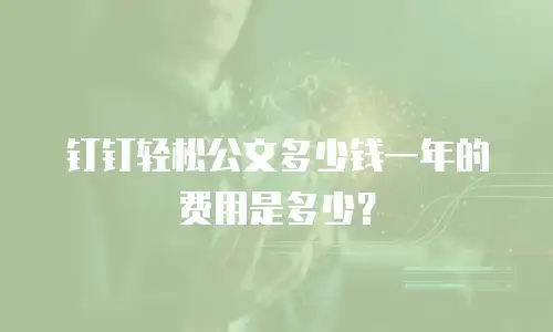 钉钉轻松公文多少钱一年的费用是多少？