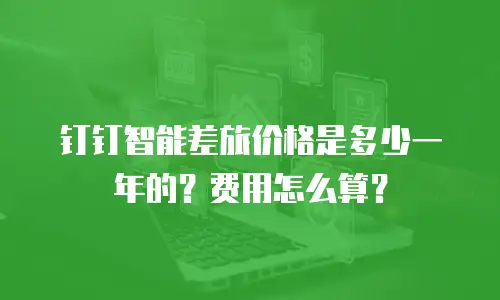 钉钉智能差旅价格是多少一年的？费用怎么算？