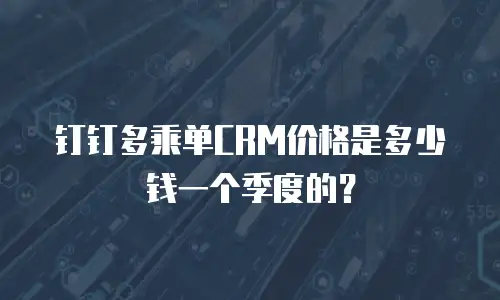 钉钉多乘单CRM价格是多少钱一个季度的？