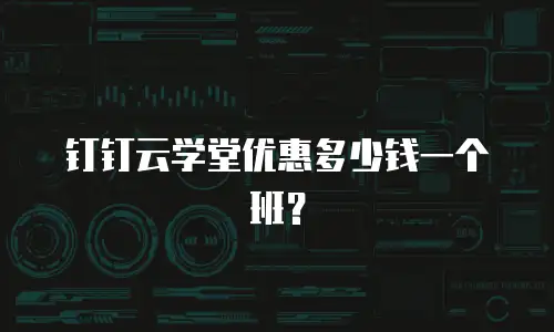 钉钉云学堂优惠多少钱一个班？