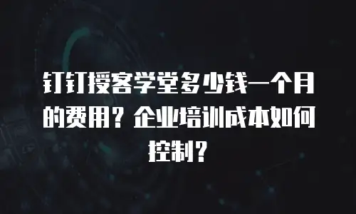 钉钉授客学堂多少钱一个月的费用？企业培训成本如何控制？