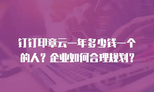 钉钉印章云一年多少钱一个的人？企业如何合理规划？