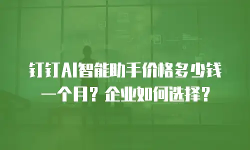 钉钉AI智能助手价格多少钱一个月？企业如何选择？