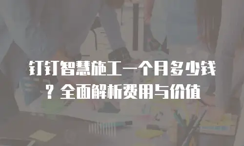 钉钉智慧施工一个月多少钱？全面解析费用与价值