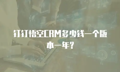钉钉悟空CRM多少钱一个版本一年？