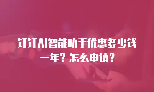 钉钉AI智能助手优惠多少钱一年？怎么申请？