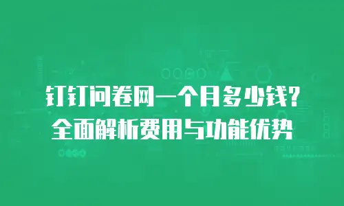 钉钉问卷网一个月多少钱？全面解析费用与功能优势