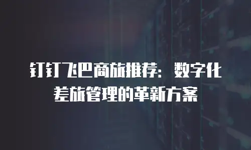 钉钉飞巴商旅推荐：数字化差旅管理的革新方案