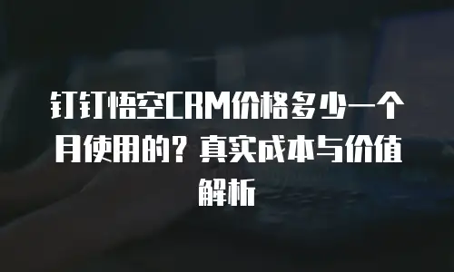 钉钉悟空CRM价格多少一个月使用的？真实成本与价值解析