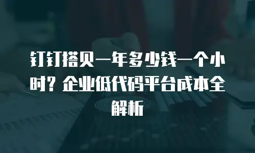 钉钉搭贝一年多少钱一个小时？企业低代码平台成本全解析